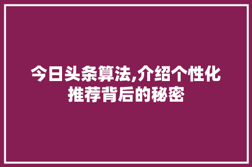 今日头条算法,介绍个性化推荐背后的秘密