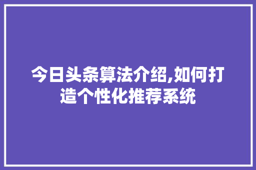 今日头条算法介绍,如何打造个性化推荐系统