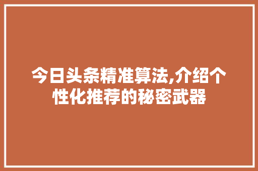 今日头条精准算法,介绍个性化推荐的秘密武器