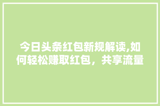 今日头条红包新规解读,如何轻松赚取红包，共享流量红利