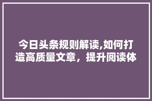 今日头条规则解读,如何打造高质量文章，提升阅读体验