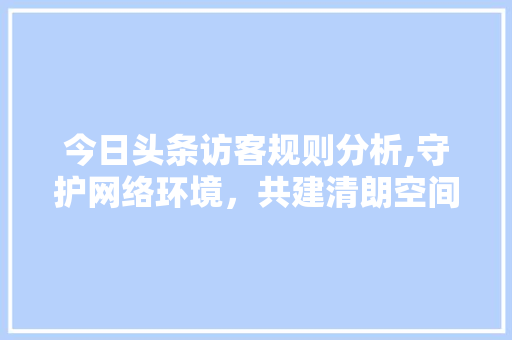 今日头条访客规则分析,守护网络环境，共建清朗空间