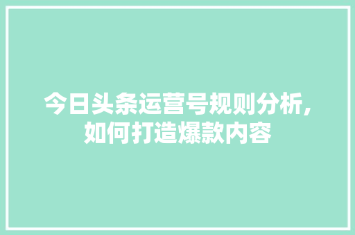 今日头条运营号规则分析,如何打造爆款内容