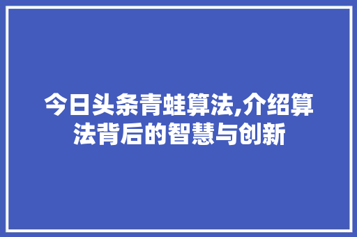 今日头条青蛙算法,介绍算法背后的智慧与创新