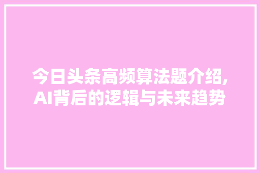 今日头条高频算法题介绍,AI背后的逻辑与未来趋势