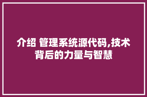 介绍 管理系统源代码,技术背后的力量与智慧