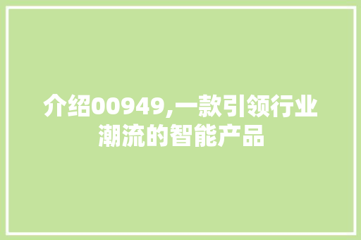 介绍00949,一款引领行业潮流的智能产品