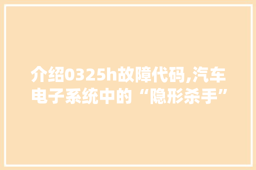 介绍0325h故障代码,汽车电子系统中的“隐形杀手”