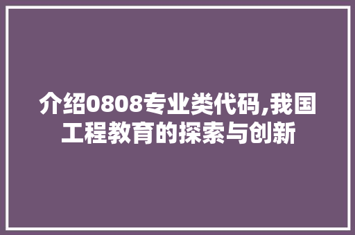 介绍0808专业类代码,我国工程教育的探索与创新