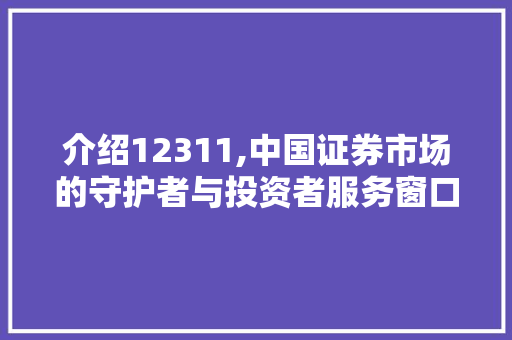 介绍12311,中国证券市场的守护者与投资者服务窗口