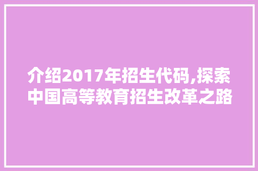 介绍2017年招生代码,探索中国高等教育招生改革之路