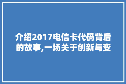 介绍2017电信卡代码背后的故事,一场关于创新与变革的对话