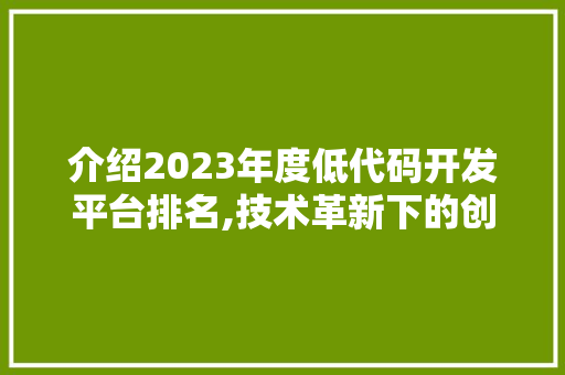 介绍2023年度低代码开发平台排名,技术革新下的创新力量