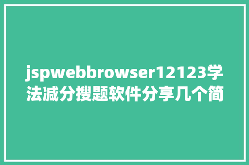 jspwebbrowser12123学法减分搜题软件分享几个简略试用的进修和搜题对象