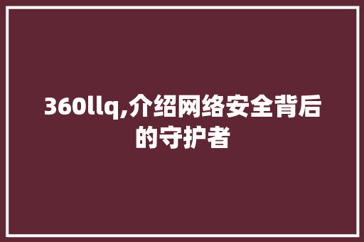 360llq,介绍网络安全背后的守护者