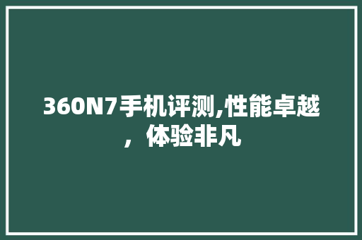 360N7手机评测,性能卓越，体验非凡