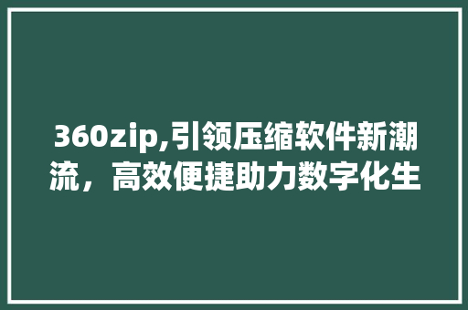 360zip,引领压缩软件新潮流，高效便捷助力数字化生活