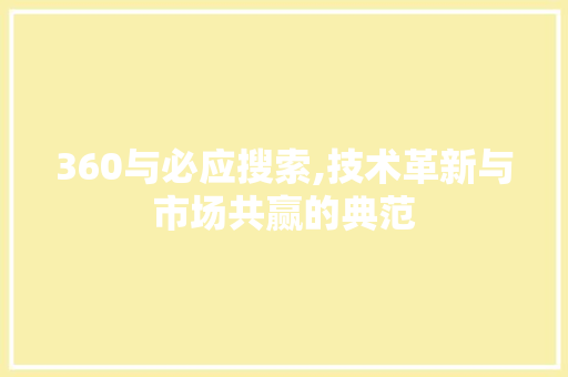 360与必应搜索,技术革新与市场共赢的典范