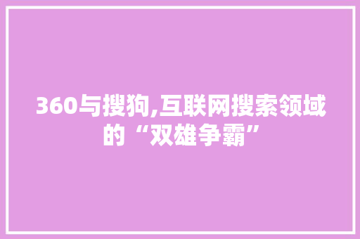 360与搜狗,互联网搜索领域的“双雄争霸”