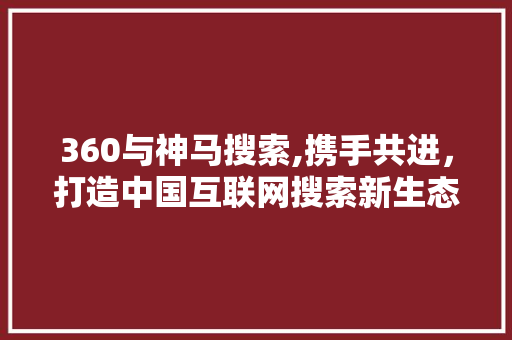 360与神马搜索,携手共进，打造中国互联网搜索新生态