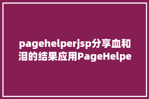 pagehelperjsp分享血和泪的结果应用PageHelper分页插件进行后台分页 React