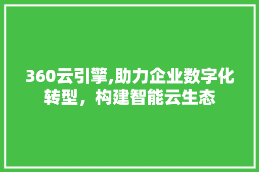 360云引擎,助力企业数字化转型，构建智能云生态