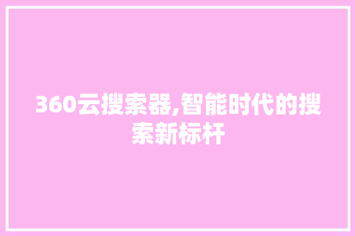 360云搜索器,智能时代的搜索新标杆