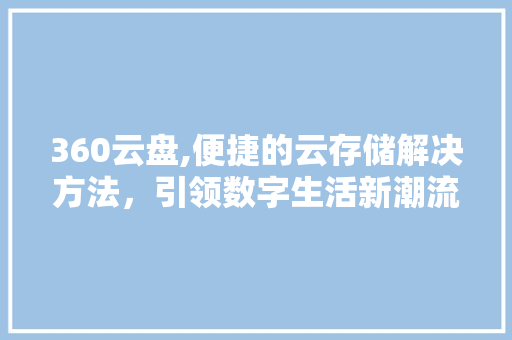 360云盘,便捷的云存储解决方法，引领数字生活新潮流