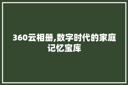 360云相册,数字时代的家庭记忆宝库