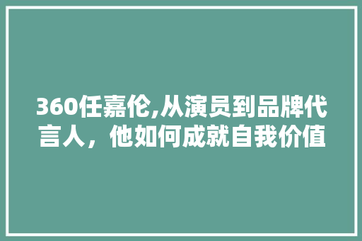 360任嘉伦,从演员到品牌代言人，他如何成就自我价值