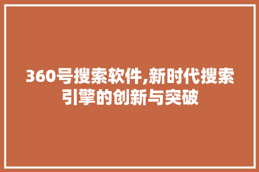 360号搜索软件,新时代搜索引擎的创新与突破