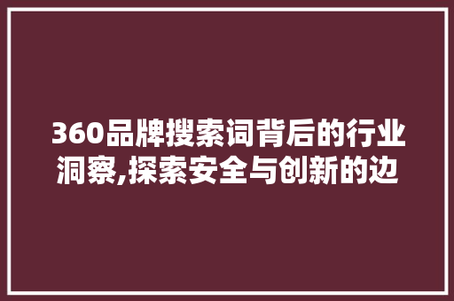 360品牌搜索词背后的行业洞察,探索安全与创新的边界