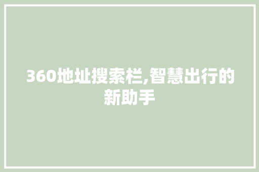 360地址搜索栏,智慧出行的新助手