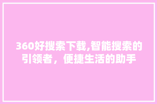 360好搜索下载,智能搜索的引领者，便捷生活的助手