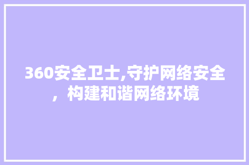 360安全卫士,守护网络安全，构建和谐网络环境