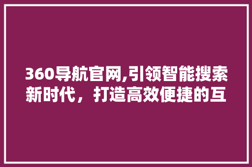 360导航官网,引领智能搜索新时代，打造高效便捷的互联网生活