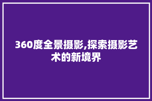 360度全景摄影,探索摄影艺术的新境界