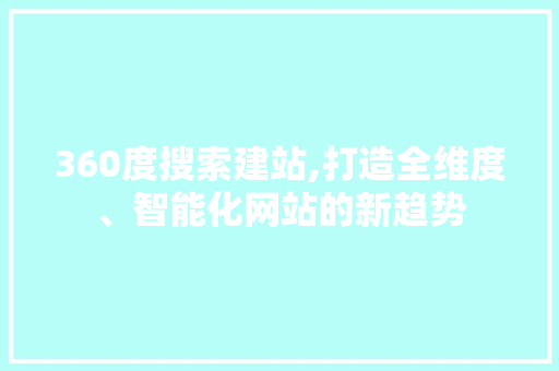 360度搜索建站,打造全维度、智能化网站的新趋势