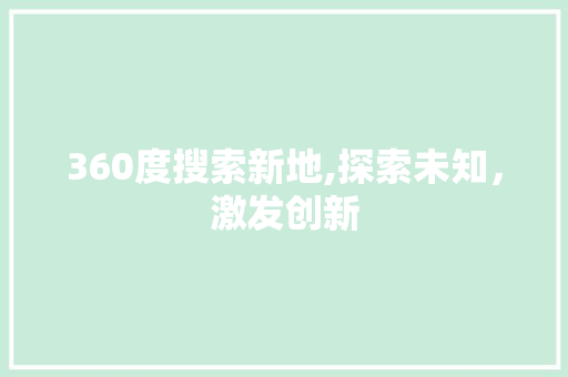 360度搜索新地,探索未知，激发创新