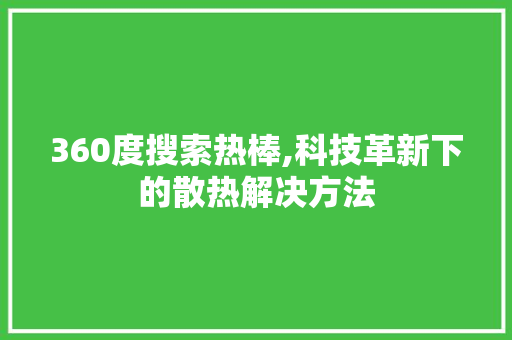 360度搜索热棒,科技革新下的散热解决方法