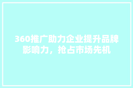 360推广助力企业提升品牌影响力，抢占市场先机