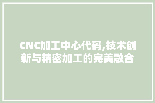 CNC加工中心代码,技术创新与精密加工的完美融合