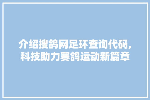 介绍搜鸽网足环查询代码,科技助力赛鸽运动新篇章