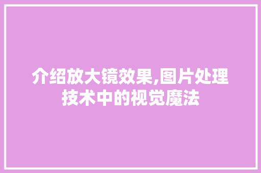 介绍放大镜效果,图片处理技术中的视觉魔法