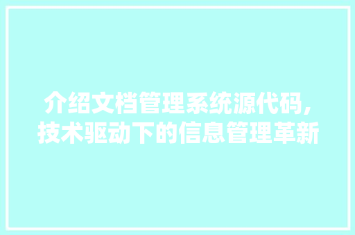 介绍文档管理系统源代码,技术驱动下的信息管理革新