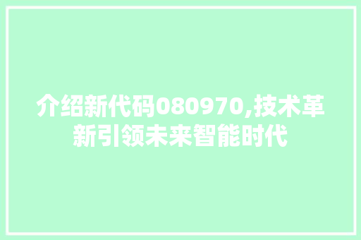 介绍新代码080970,技术革新引领未来智能时代