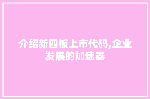 介绍新四板上市代码,企业发展的加速器