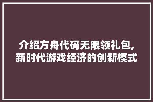 介绍方舟代码无限领礼包,新时代游戏经济的创新模式