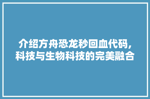 介绍方舟恐龙秒回血代码,科技与生物科技的完美融合