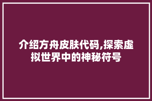 介绍方舟皮肤代码,探索虚拟世界中的神秘符号